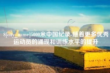 渑池5000米中国纪录-随着更多优秀运动员的涌现和训练水平的提升