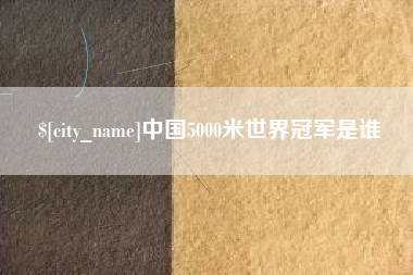 渑池中国5000米世界冠军是谁