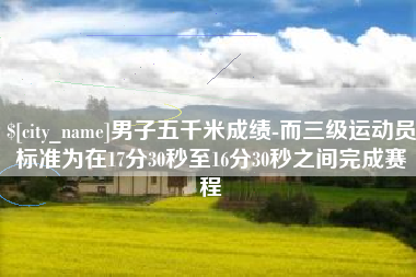 渑池男子五千米成绩-而三级运动员标准为在17分30秒至16分30秒之间完成赛程