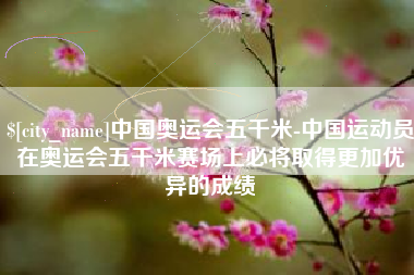 渑池中国奥运会五千米-中国运动员在奥运会五千米赛场上必将取得更加优异的成绩