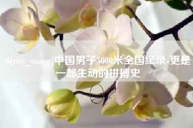 渑池中国男子5000米全国纪录-更是一部生动的拼搏史