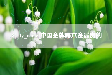 渑池中国金牌哪六金最贵的
