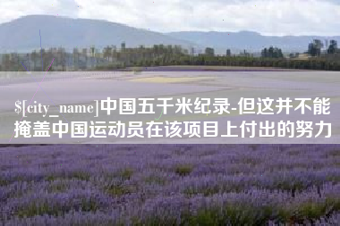 渑池中国五千米纪录-但这并不能掩盖中国运动员在该项目上付出的努力