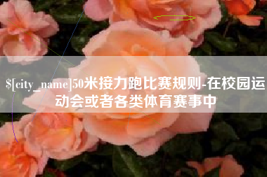 渑池50米接力跑比赛规则-在校园运动会或者各类体育赛事中