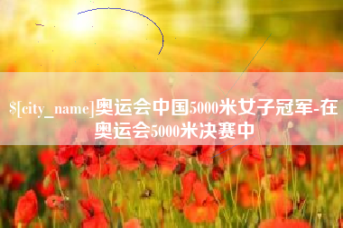 渑池奥运会中国5000米女子冠军-在奥运会5000米决赛中