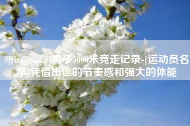 渑池男子5000米竞走记录-[运动员名字]凭借出色的节奏感和强大的体能