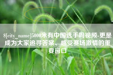 渑池5000米有中国选手吗视频-更是成为大家追寻答案、感受赛场激情的重要窗口