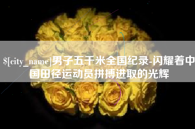 渑池男子五千米全国纪录-闪耀着中国田径运动员拼搏进取的光辉