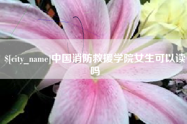 渑池中国消防救援学院女生可以读吗