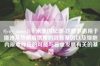 渑池5千米全国纪录-这些术语用于描述某些病毒携带的致癌基因以及细胞内原本存在的可能与癌症发展有关的基因