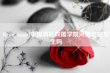 渑池中国消防救援学院河南省招女生吗