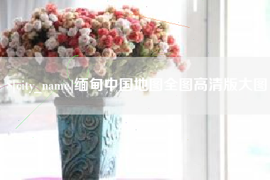 渑池缅甸中国地图全图高清版大图