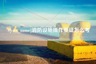 渑池消防设施操作员证怎么考