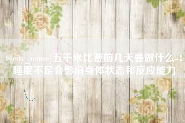 渑池五千米比赛前几天要做什么-：睡眠不足会影响身体状态和反应能力