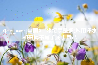 渑池中国5000米纪录是多少-用汗水和拼搏书写了属于自己