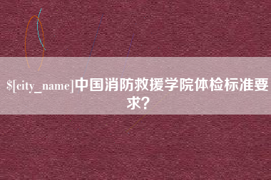 渑池中国消防救援学院体检标准要求？