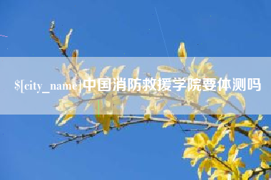 渑池中国消防救援学院要体测吗