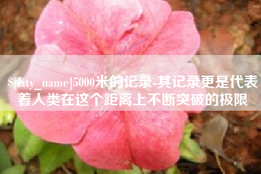 渑池5000米的记录-其记录更是代表着人类在这个距离上不断突破的极限