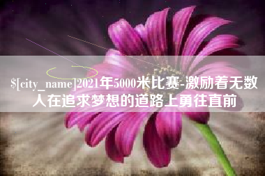 渑池2021年5000米比赛-激励着无数人在追求梦想的道路上勇往直前