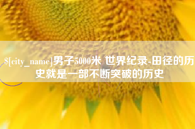渑池男子5000米 世界纪录-田径的历史就是一部不断突破的历史