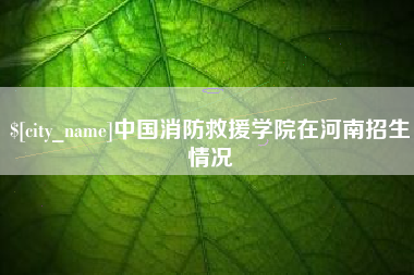 渑池中国消防救援学院在河南招生情况
