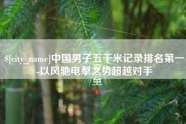 渑池中国男子五千米记录排名第一-以风驰电掣之势超越对手