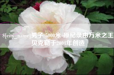 渑池男子 5000米-原纪录由万米之王贝克勒于2004年创造