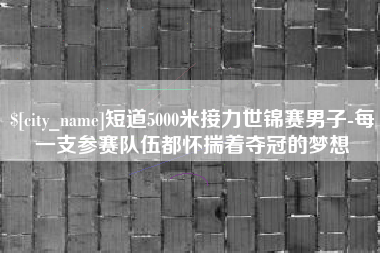 渑池短道5000米接力世锦赛男子-每一支参赛队伍都怀揣着夺冠的梦想