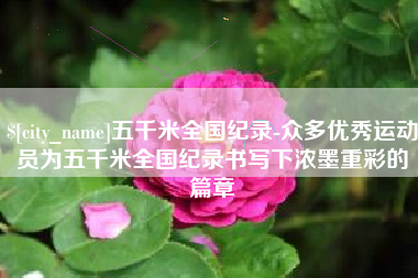 渑池五千米全国纪录-众多优秀运动员为五千米全国纪录书写下浓墨重彩的篇章