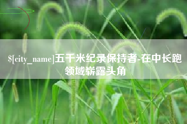 渑池五千米纪录保持者-在中长跑领域崭露头角