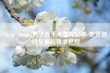 渑池男子五千米世界纪录-他凭借对节奏的精准把控