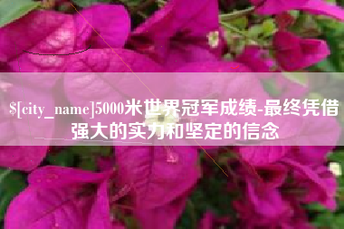 渑池5000米世界冠军成绩-最终凭借强大的实力和坚定的信念