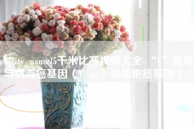 渑池5千米比赛视频大全-“V”通常与病毒癌基因（V-onc）和细胞癌基因（C-onc）相关