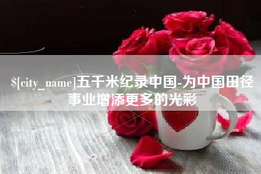 渑池五千米纪录中国-为中国田径事业增添更多的光彩