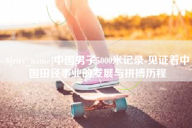 渑池中国男子5000米记录-见证着中国田径事业的发展与拼搏历程