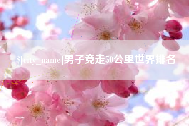 渑池男子竞走50公里世界排名