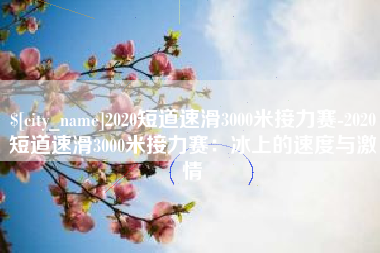 渑池2020短道速滑3000米接力赛-2020短道速滑3000米接力赛：冰上的速度与激情