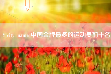 渑池中国金牌最多的运动员前十名