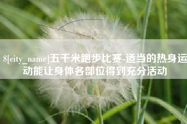 渑池五千米跑步比赛-适当的热身运动能让身体各部位得到充分活动