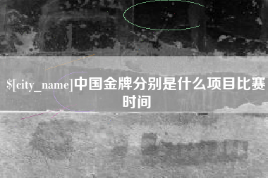 渑池中国金牌分别是什么项目比赛时间