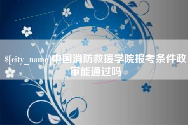 渑池中国消防救援学院报考条件政审能通过吗